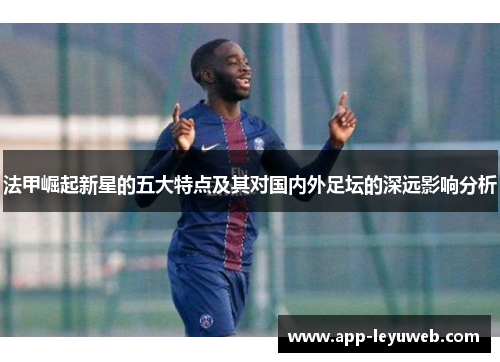 法甲崛起新星的五大特点及其对国内外足坛的深远影响分析 法甲崛起新星的五大特点及其对国内外足坛的深远影响分析