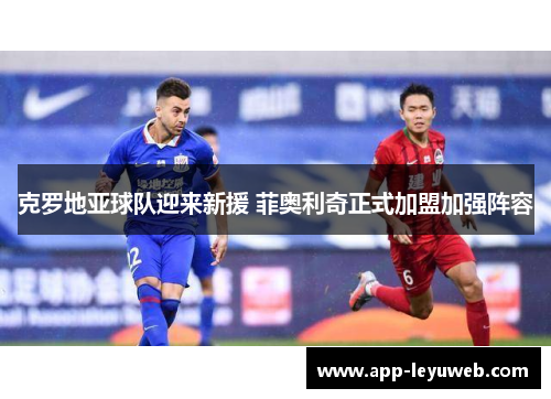 克罗地亚球队迎来新援 菲奥利奇正式加盟加强阵容 克罗地亚球队迎来新援 菲奥利奇正式加盟加强阵容
