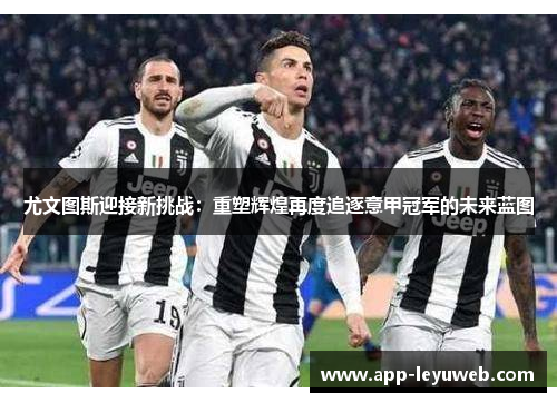 尤文图斯迎接新挑战：重塑辉煌再度追逐意甲冠军的未来蓝图