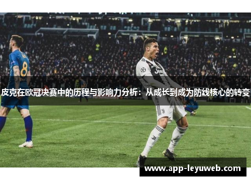 皮克在欧冠决赛中的历程与影响力分析:从成长到成为防线核心的转变 皮克在欧冠决赛中的历程与影响力分析:从成长到成为防线核心的转变
