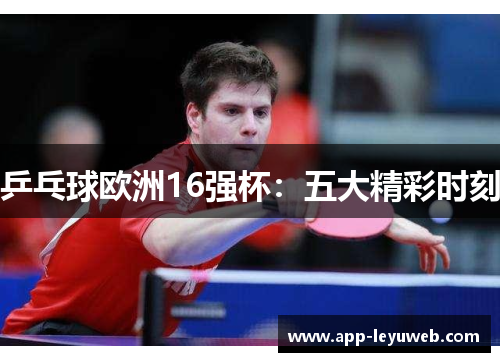 乒乓球欧洲16强杯：五大精彩时刻