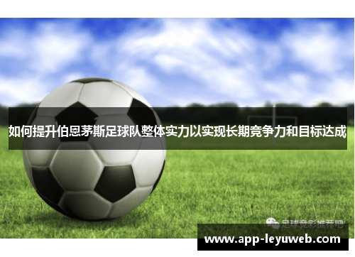 如何提升伯恩茅斯足球队整体实力以实现长期竞争力和目标达成 如何提升伯恩茅斯足球队整体实力以实现长期竞争力和目标达成