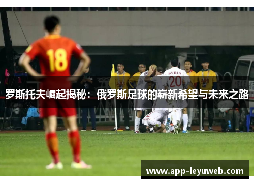 罗斯托夫崛起揭秘:俄罗斯足球的崭新希望与未来之路 罗斯托夫崛起揭秘:俄罗斯足球的崭新希望与未来之路