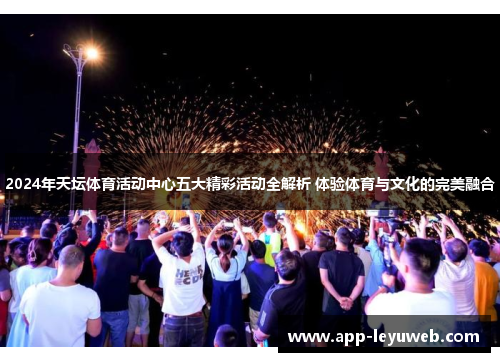 2024年天坛体育活动中心五大精彩活动全解析 体验体育与文化的完美融合