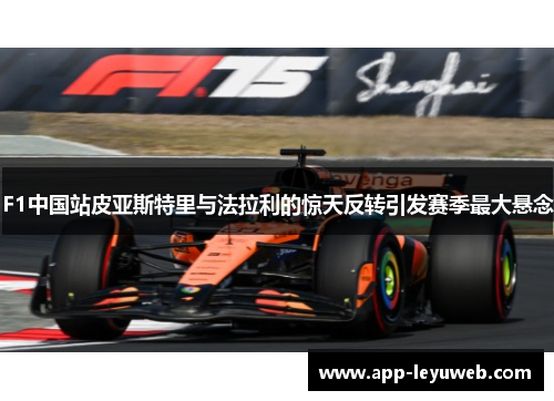 F1中国站皮亚斯特里与法拉利的惊天反转引发赛季最大悬念