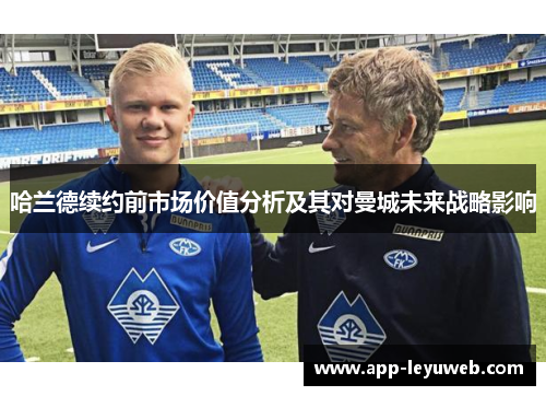 哈兰德续约前市场价值分析及其对曼城未来战略影响