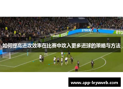 如何提高进攻效率在比赛中攻入更多进球的策略与方法