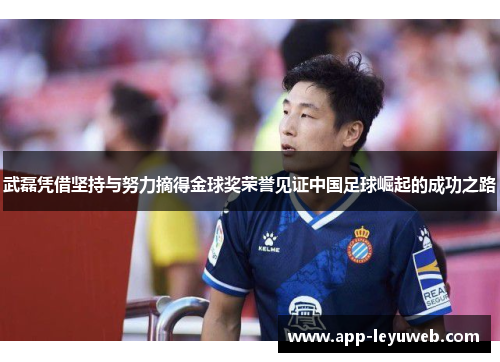 武磊凭借坚持与努力摘得金球奖荣誉见证中国足球崛起的成功之路 武磊凭借坚持与努力摘得金球奖荣誉见证中国足球崛起的成功之路