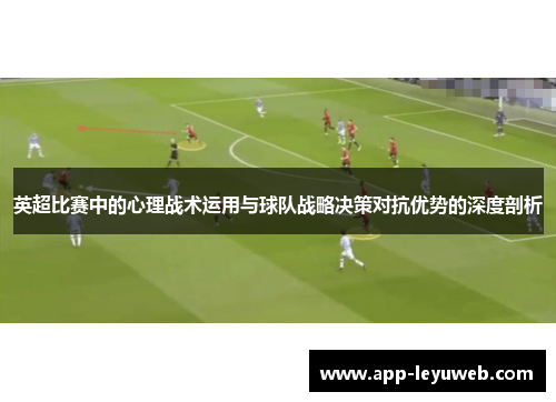 英超比赛中的心理战术运用与球队战略决策对抗优势的深度剖析 英超比赛中的心理战术运用与球队战略决策对抗优势的深度剖析