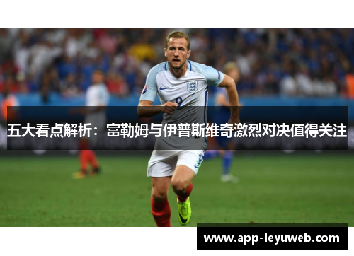 五大看点解析:富勒姆与伊普斯维奇激烈对决值得关注 五大看点解析:富勒姆与伊普斯维奇激烈对决值得关注