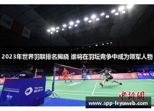 2023年世界羽联排名揭晓 谁将在羽坛竞争中成为领军人物