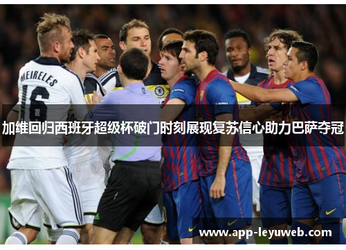 加维回归西班牙超级杯破门时刻展现复苏信心助力巴萨夺冠