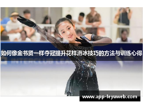 如何像金书贤一样夺冠提升花样滑冰技巧的方法与训练心得 如何像金书贤一样夺冠提升花样滑冰技巧的方法与训练心得
