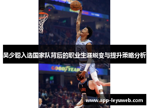 吴少聪入选国家队背后的职业生涯蜕变与提升策略分析 吴少聪入选国家队背后的职业生涯蜕变与提升策略分析