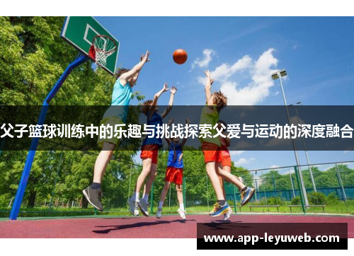 父子篮球训练中的乐趣与挑战探索父爱与运动的深度融合 父子篮球训练中的乐趣与挑战探索父爱与运动的深度融合