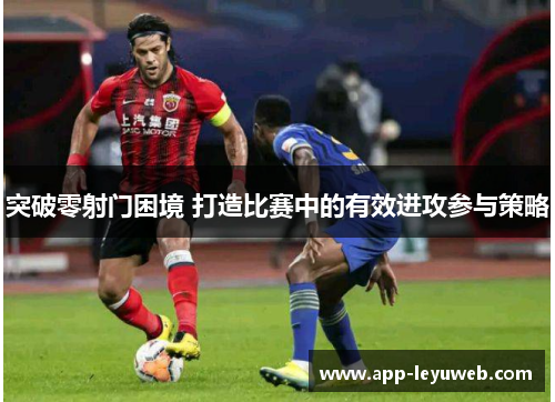 突破零射门困境 打造比赛中的有效进攻参与策略
