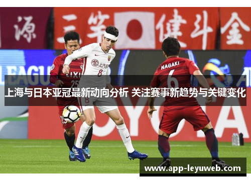 上海与日本亚冠最新动向分析 关注赛事新趋势与关键变化