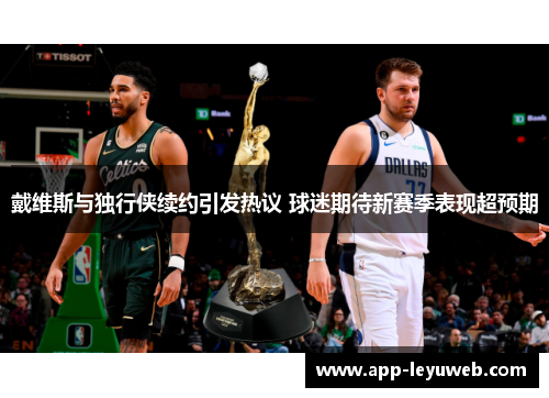 戴维斯与独行侠续约引发热议 球迷期待新赛季表现超预期 戴维斯与独行侠续约引发热议 球迷期待新赛季表现超预期