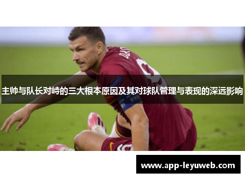 主帅与队长对峙的三大根本原因及其对球队管理与表现的深远影响 主帅与队长对峙的三大根本原因及其对球队管理与表现的深远影响