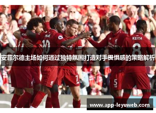 安菲尔德主场如何通过独特氛围打造对手畏惧感的策略解析