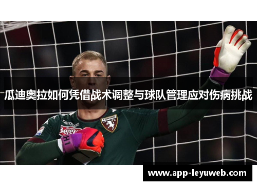 瓜迪奥拉如何凭借战术调整与球队管理应对伤病挑战 瓜迪奥拉如何凭借战术调整与球队管理应对伤病挑战