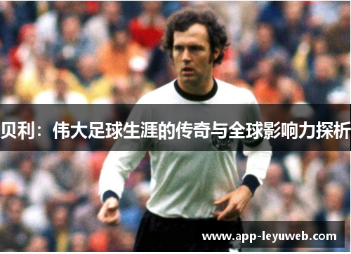 贝利:伟大足球生涯的传奇与全球影响力探析 贝利:伟大足球生涯的传奇与全球影响力探析
