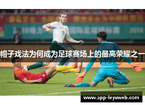 帽子戏法为何成为足球赛场上的最高荣耀之一