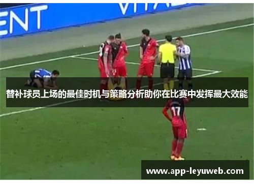 替补球员上场的最佳时机与策略分析助你在比赛中发挥最大效能
