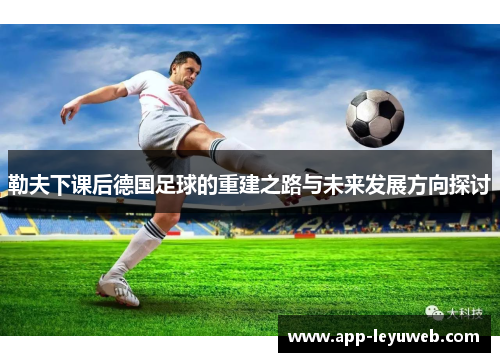 勒夫下课后德国足球的重建之路与未来发展方向探讨 勒夫下课后德国足球的重建之路与未来发展方向探讨