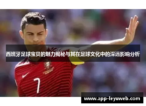 西班牙足球宝贝的魅力揭秘与其在足球文化中的深远影响分析