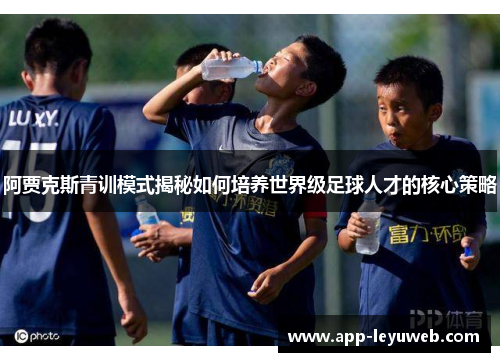 阿贾克斯青训模式揭秘如何培养世界级足球人才的核心策略