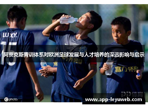 阿贾克斯青训体系对欧洲足球发展与人才培养的深远影响与启示