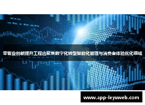 零售业创新提升工程应聚焦数字化转型智能化管理与消费者体验优化领域 零售业创新提升工程应聚焦数字化转型智能化管理与消费者体验优化领域