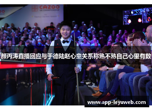 颜丙涛直播回应与于德陆赵心童关系称熟不熟自己心里有数 颜丙涛直播回应与于德陆赵心童关系称熟不熟自己心里有数