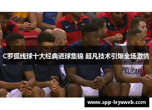 C罗弧线球十大经典进球集锦 超凡技术引爆全场激情 C罗弧线球十大经典进球集锦 超凡技术引爆全场激情