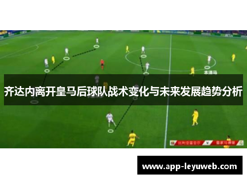 齐达内离开皇马后球队战术变化与未来发展趋势分析 齐达内离开皇马后球队战术变化与未来发展趋势分析
