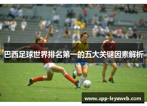 巴西足球世界排名第一的五大关键因素解析