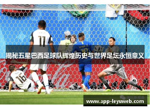 揭秘五星巴西足球队辉煌历史与世界足坛永恒意义