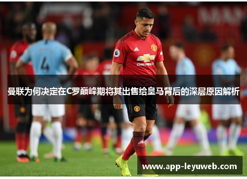 曼联为何决定在C罗巅峰期将其出售给皇马背后的深层原因解析 曼联为何决定在C罗巅峰期将其出售给皇马背后的深层原因解析