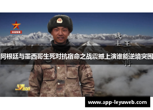 阿根廷与墨西哥生死对抗宿命之战震撼上演谁能逆境突围 阿根廷与墨西哥生死对抗宿命之战震撼上演谁能逆境突围