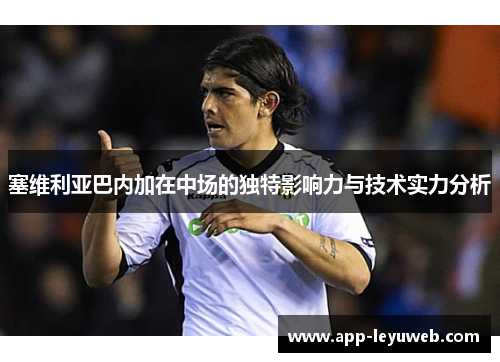 塞维利亚巴内加在中场的独特影响力与技术实力分析