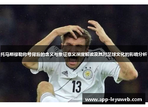 托马斯穆勒称号背后的含义与象征意义深度解读及其对足球文化的影响分析