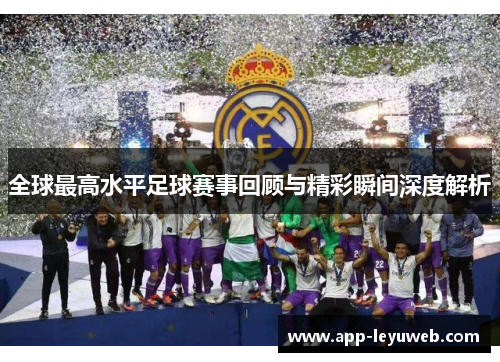全球最高水平足球赛事回顾与精彩瞬间深度解析 全球最高水平足球赛事回顾与精彩瞬间深度解析