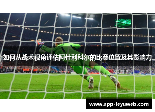 如何从战术视角评估阿什利科尔的比赛位置及其影响力 如何从战术视角评估阿什利科尔的比赛位置及其影响力