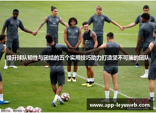 提升球队韧性与团结的五个实用技巧助力打造坚不可摧的团队