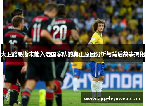 大卫路易斯未能入选国家队的真正原因分析与背后故事揭秘