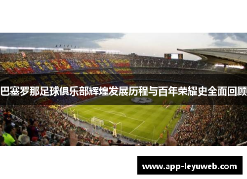 巴塞罗那足球俱乐部辉煌发展历程与百年荣耀史全面回顾 巴塞罗那足球俱乐部辉煌发展历程与百年荣耀史全面回顾