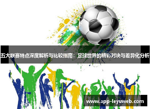 五大联赛特点深度解析与比较指南:足球世界的精彩对决与差异化分析 五大联赛特点深度解析与比较指南:足球世界的精彩对决与差异化分析